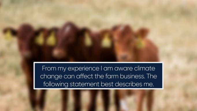 From my experience I am aware climate change can affect the farm business. The following statement best describes me.