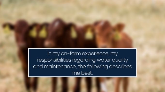 In my on-farm experience, my responsibilities regarding water quality and maintenance, the following describes me best.